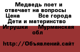 Медведь поет и отвечает на вопросы  › Цена ­ 600 - Все города Дети и материнство » Игрушки   . Мурманская обл.